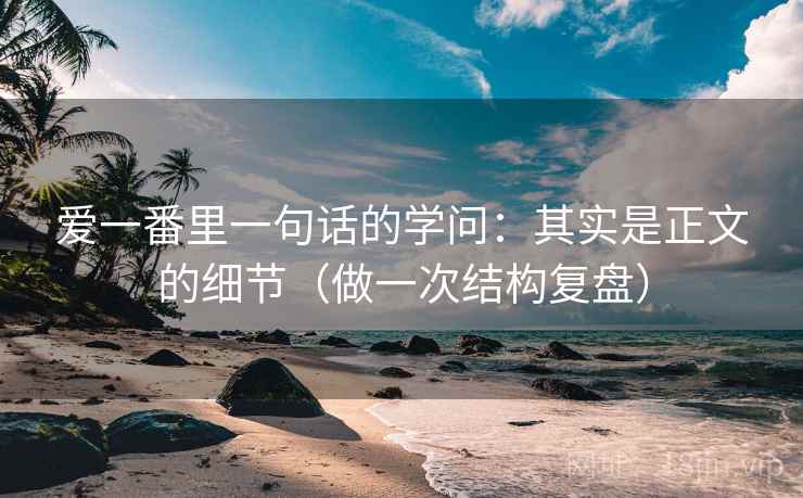 爱一番里一句话的学问：其实是正文的细节（做一次结构复盘）
