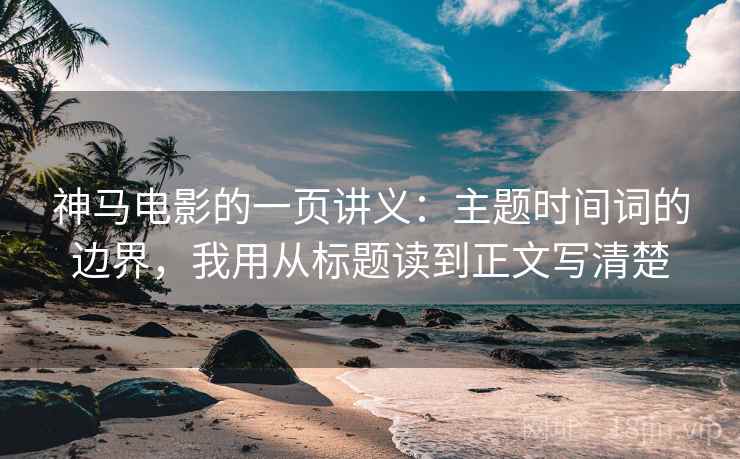 神马电影的一页讲义：主题时间词的边界，我用从标题读到正文写清楚