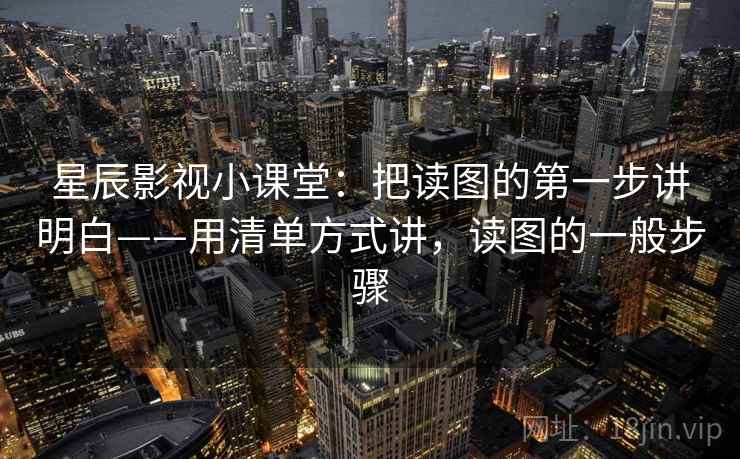 星辰影视小课堂:把读图的第一步讲明白——用清单方式讲,读图的一般步骤 星辰影视小课堂:把读图的第一步讲明白——用清单方式讲,读图的一般步骤