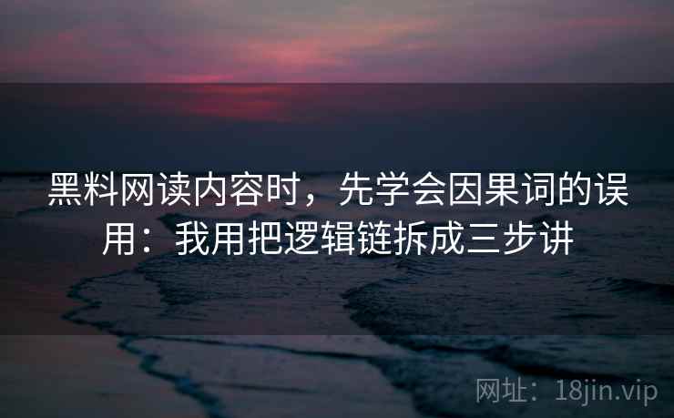黑料网读内容时，先学会因果词的误用：我用把逻辑链拆成三步讲
