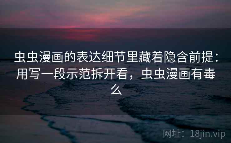 虫虫漫画的表达细节里藏着隐含前提：用写一段示范拆开看，虫虫漫画有毒么