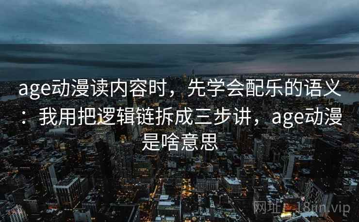 age动漫读内容时,先学会配乐的语义:我用把逻辑链拆成三步讲,age动漫是啥意思 age动漫读内容时,先学会配乐的语义:我用把逻辑链拆成三步讲,age动漫是啥意思