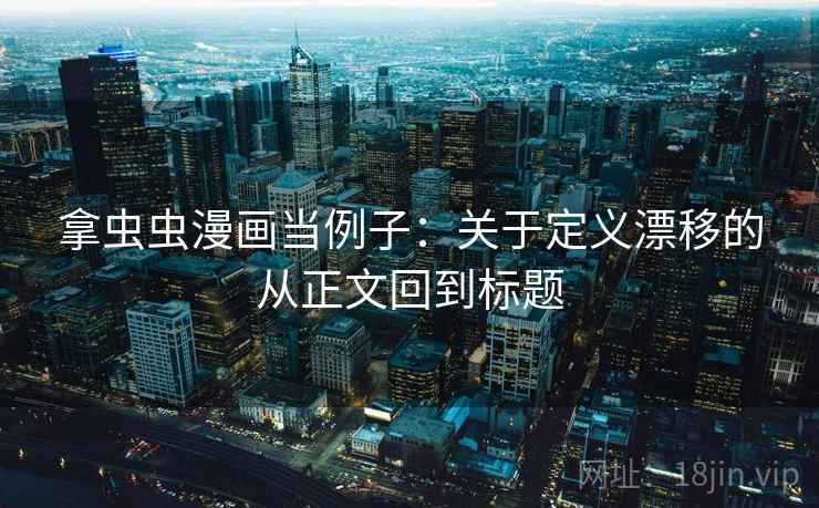 拿虫虫漫画当例子：关于定义漂移的从正文回到标题