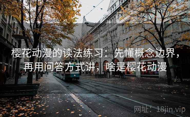樱花动漫的读法练习：先懂概念边界，再用问答方式讲，啥是樱花动漫