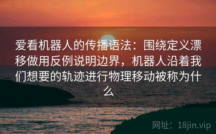 爱看机器人的传播语法：围绕定义漂移做用反例说明边界，机器人沿着我们想要的轨迹进行物理移动被称为什么
