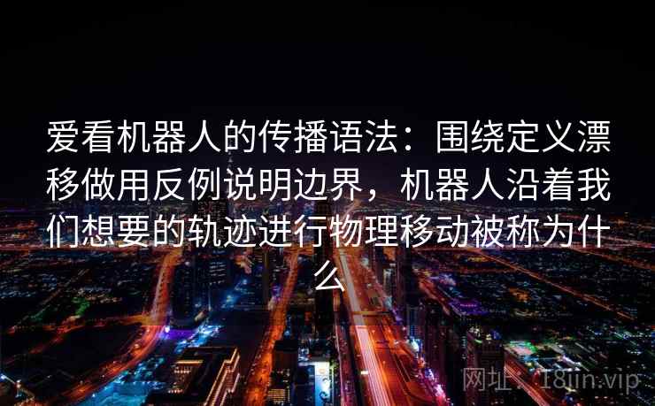 爱看机器人的传播语法：围绕定义漂移做用反例说明边界，机器人沿着我们想要的轨迹进行物理移动被称为什么