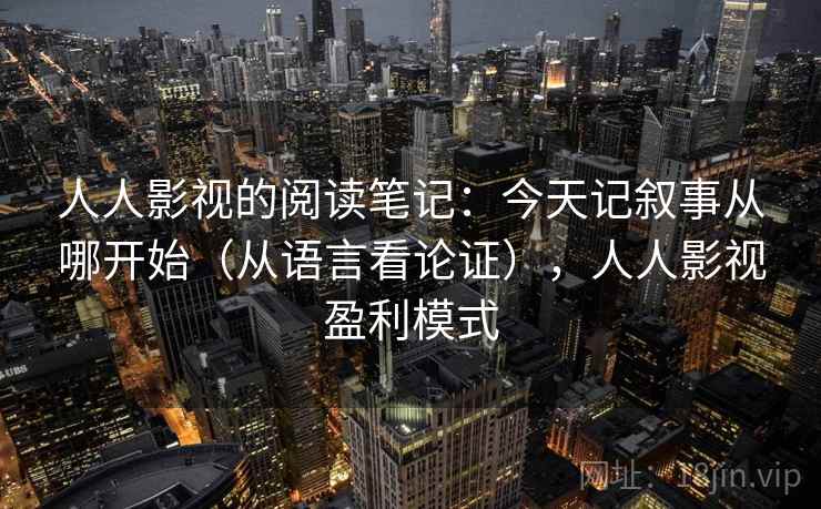 人人影视的阅读笔记:今天记叙事从哪开始(从语言看论证),人人影视盈利模式 人人影视的阅读笔记:今天记叙事从哪开始(从语言看论证),人人影视盈利模式