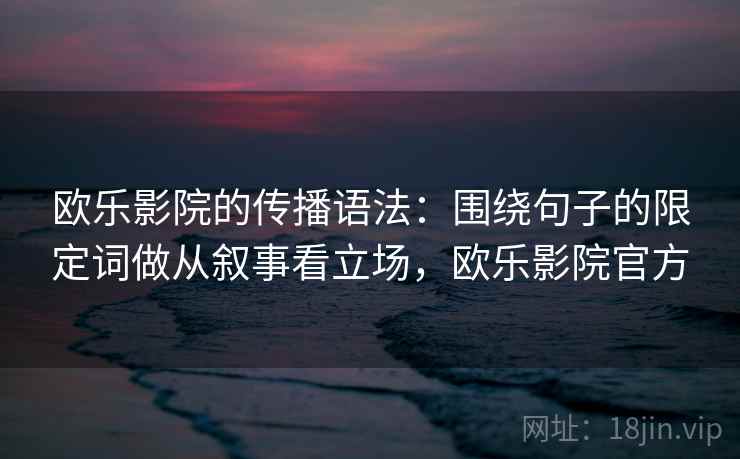 欧乐影院的传播语法：围绕句子的限定词做从叙事看立场，欧乐影院官方