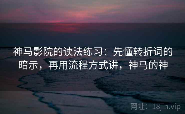 神马影院的读法练习：先懂转折词的暗示，再用流程方式讲，神马的神