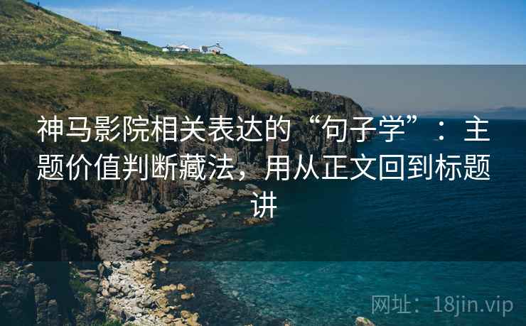 神马影院相关表达的“句子学”：主题价值判断藏法，用从正文回到标题讲