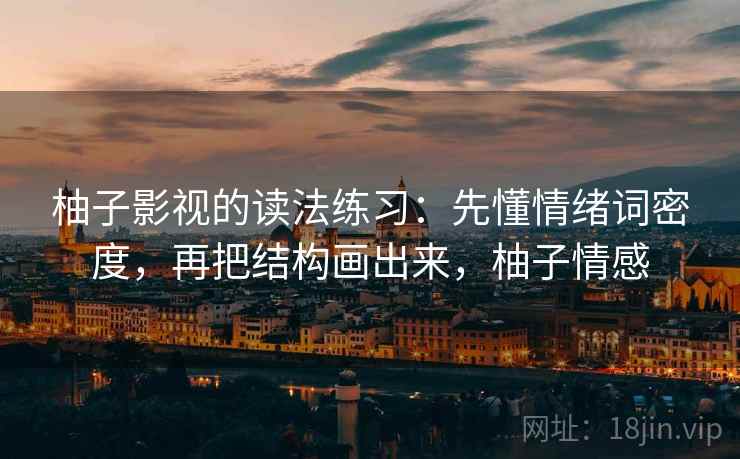 柚子影视的读法练习:先懂情绪词密度,再把结构画出来,柚子情感 柚子影视的读法练习:先懂情绪词密度,再把结构画出来,柚子情感