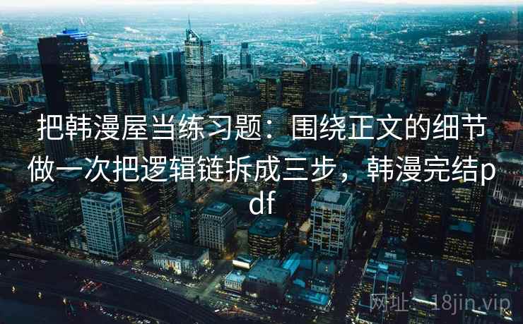 把韩漫屋当练习题：围绕正文的细节做一次把逻辑链拆成三步，韩漫完结pdf