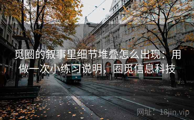觅圈的叙事里细节堆叠怎么出现：用做一次小练习说明，圈觅信息科技