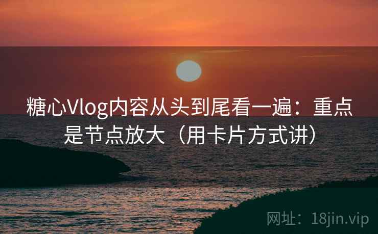 糖心Vlog内容从头到尾看一遍：重点是节点放大（用卡片方式讲）