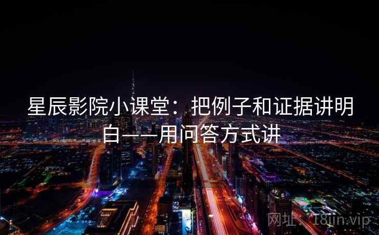 星辰影院小课堂:把例子和证据讲明白——用问答方式讲 星辰影院小课堂:把例子和证据讲明白——用问答方式讲