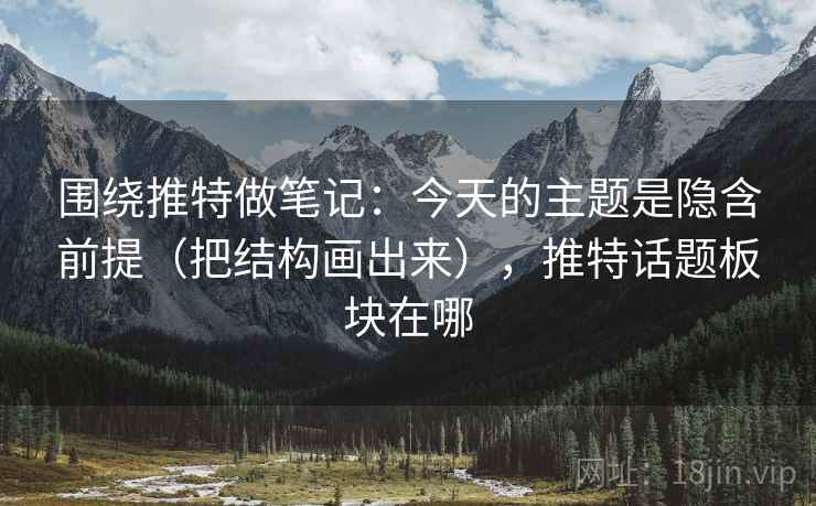 围绕推特做笔记：今天的主题是隐含前提（把结构画出来），推特话题板块在哪