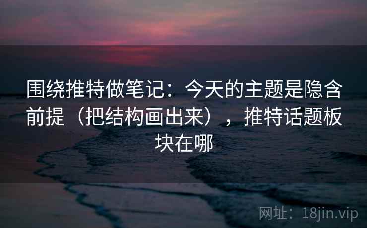 围绕推特做笔记：今天的主题是隐含前提（把结构画出来），推特话题板块在哪