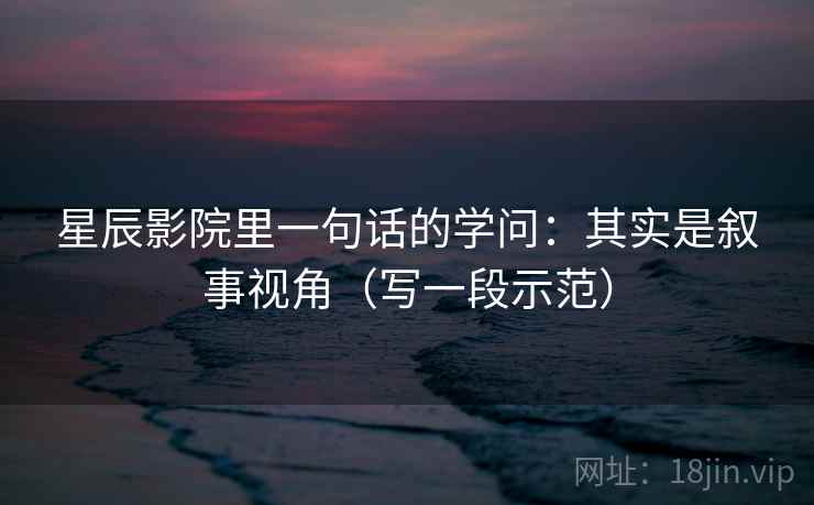 星辰影院里一句话的学问:其实是叙事视角(写一段示范) 星辰影院里一句话的学问:其实是叙事视角(写一段示范)