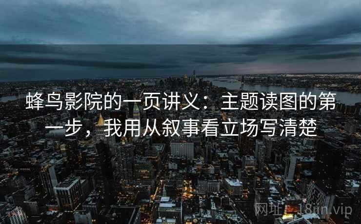 蜂鸟影院的一页讲义:主题读图的第一步,我用从叙事看立场写清楚 蜂鸟影院的一页讲义:主题读图的第一步,我用从叙事看立场写清楚