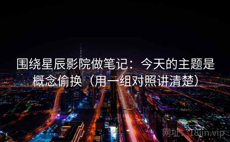 围绕星辰影院做笔记：今天的主题是概念偷换（用一组对照讲清楚）