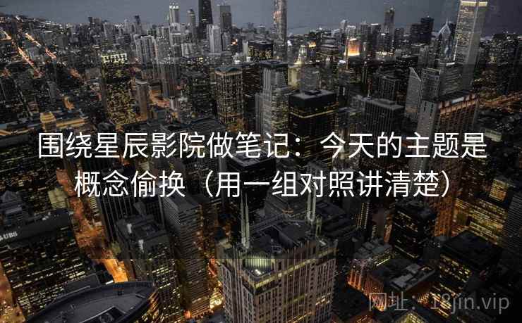 围绕星辰影院做笔记：今天的主题是概念偷换（用一组对照讲清楚）