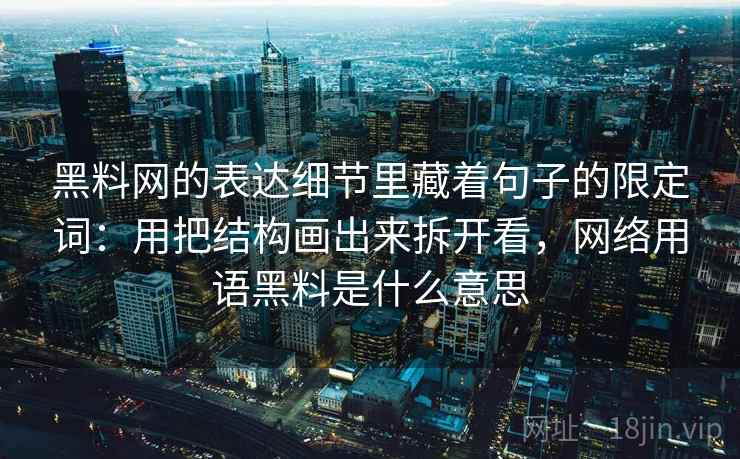 黑料网的表达细节里藏着句子的限定词：用把结构画出来拆开看，网络用语黑料是什么意思