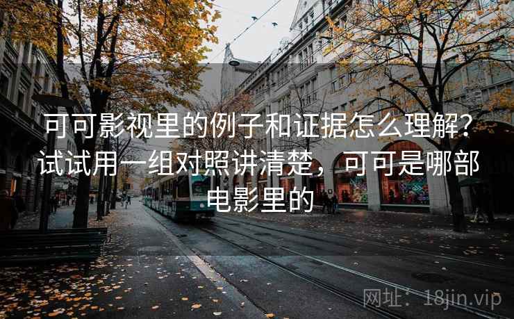 可可影视里的例子和证据怎么理解?试试用一组对照讲清楚,可可是哪部电影里的 可可影视里的例子和证据怎么理解?试试用一组对照讲清楚,可可是哪部电影里的