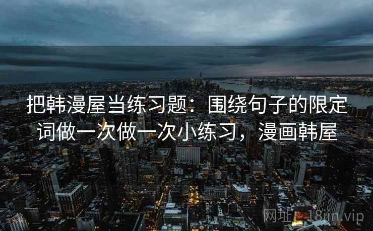 把韩漫屋当练习题:围绕句子的限定词做一次做一次小练习,漫画韩屋 把韩漫屋当练习题:围绕句子的限定词做一次做一次小练习,漫画韩屋