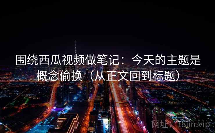 围绕西瓜视频做笔记：今天的主题是概念偷换（从正文回到标题）