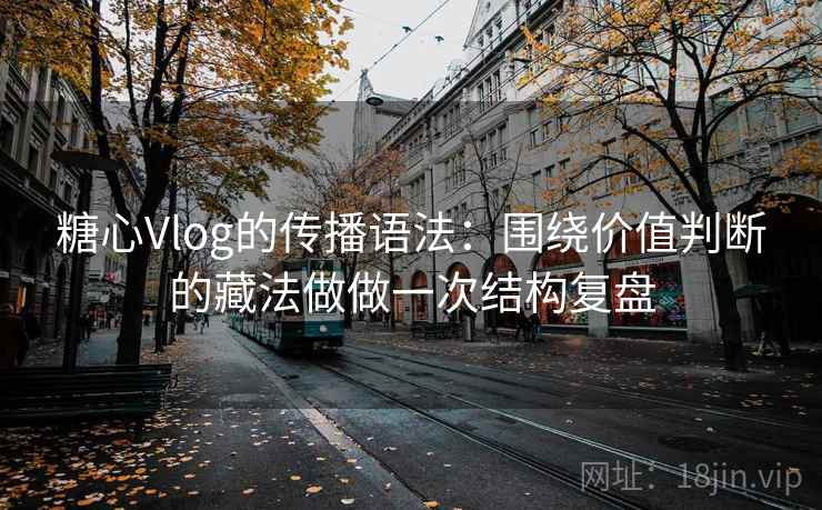 糖心Vlog的传播语法:围绕价值判断的藏法做做一次结构复盘 糖心Vlog的传播语法:围绕价值判断的藏法做做一次结构复盘
