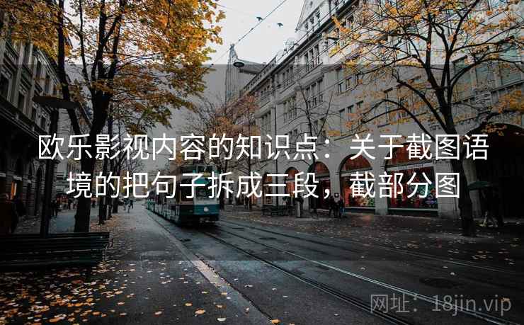 欧乐影视内容的知识点:关于截图语境的把句子拆成三段,截部分图 欧乐影视内容的知识点:关于截图语境的把句子拆成三段,截部分图