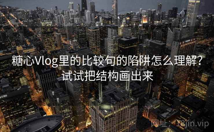 糖心Vlog里的比较句的陷阱怎么理解？试试把结构画出来