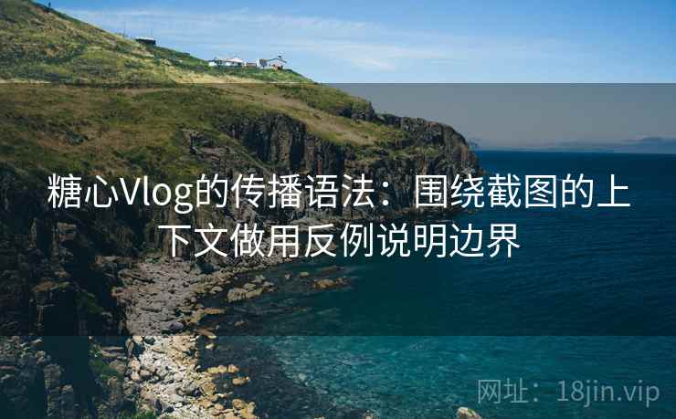 糖心Vlog的传播语法:围绕截图的上下文做用反例说明边界 糖心Vlog的传播语法:围绕截图的上下文做用反例说明边界