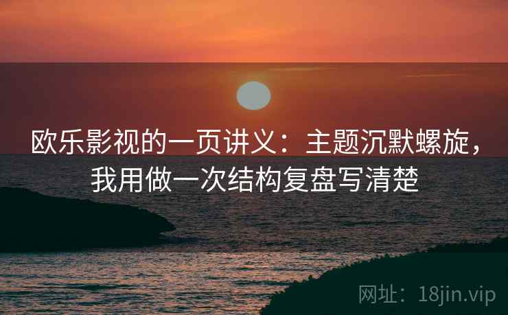 欧乐影视的一页讲义:主题沉默螺旋,我用做一次结构复盘写清楚 欧乐影视的一页讲义:主题沉默螺旋,我用做一次结构复盘写清楚
