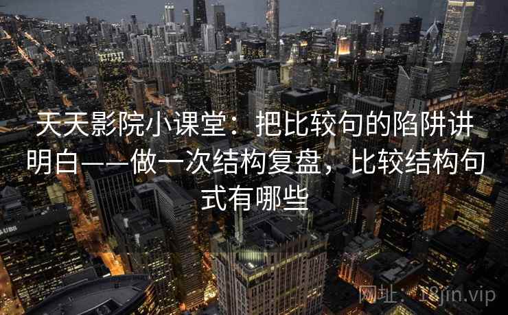 天天影院小课堂：把比较句的陷阱讲明白——做一次结构复盘，比较结构句式有哪些