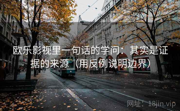 欧乐影视里一句话的学问:其实是证据的来源(用反例说明边界) 欧乐影视里一句话的学问:其实是证据的来源(用反例说明边界)