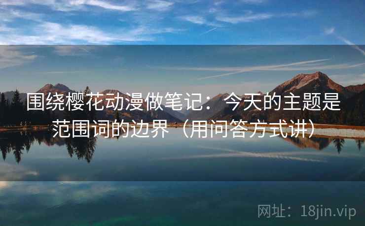 围绕樱花动漫做笔记：今天的主题是范围词的边界（用问答方式讲）