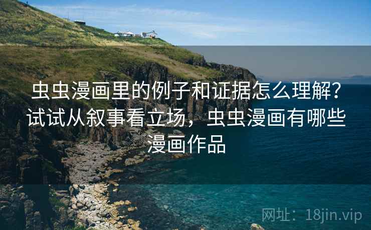 虫虫漫画里的例子和证据怎么理解？试试从叙事看立场，虫虫漫画有哪些漫画作品