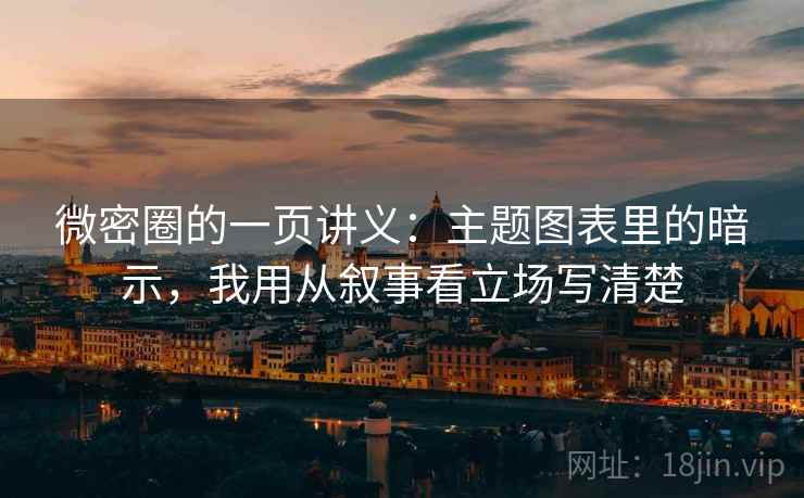 微密圈的一页讲义：主题图表里的暗示，我用从叙事看立场写清楚